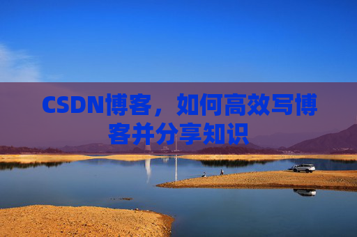 CSDN博客，如何高效写博客并分享知识